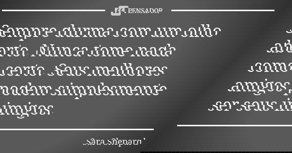 Sempre durma com um olho aberto. Nunca tome nada como certo. Seus melhores amigos podem simplesmente ser seus inimigos.... Frase de Sara Shepard.