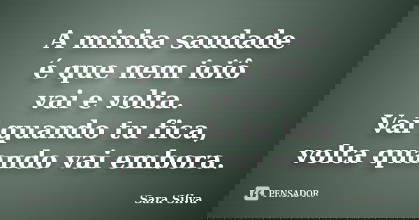 A minha saudade é que nem ioiô vai e volta. Vai quando tu fica, volta quando vai embora.... Frase de Sara Silva.