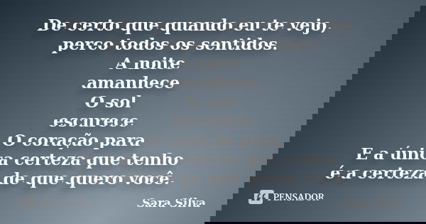 De certo que quando eu te vejo, perco todos os sentidos. A noite amanhece O sol escurece O coração para E a única certeza que tenho é a certeza de que quero voc... Frase de Sara Silva.