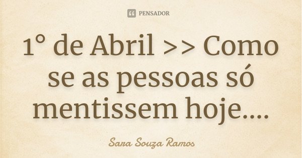 1° de Abril >> Como se as pessoas só mentissem hoje....... Frase de Sara Souza Ramos.