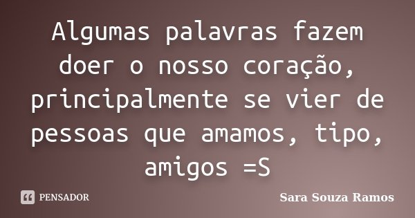 Algumas palavras fazem doer o nosso coração, principalmente se vier de pessoas que amamos, tipo, amigos =S... Frase de Sara Souza Ramos.