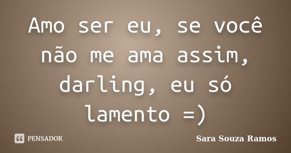 Amo ser eu, se você não me ama assim, darling, eu só lamento =)... Frase de Sara Souza Ramos.