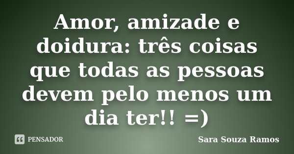 Amor, amizade e doidura: três coisas que todas as pessoas devem pelo menos um dia ter!! =)... Frase de Sara Souza Ramos.