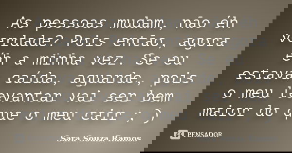 As pessoas mudam, não éh verdade? Pois então, agora éh a minha vez. Se eu estava caída, aguarde, pois o meu levantar vai ser bem maior do que o meu cair ; )... Frase de Sara Souza Ramos.
