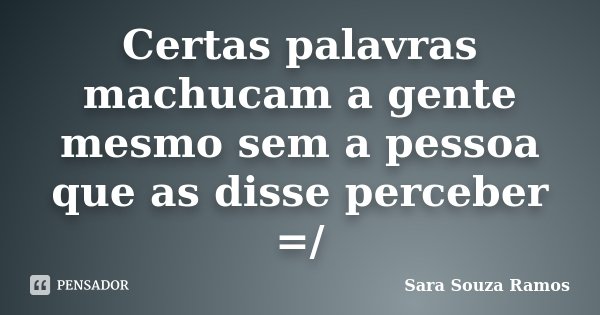 Certas palavras machucam a gente mesmo sem a pessoa que as disse perceber =/... Frase de Sara Souza Ramos.