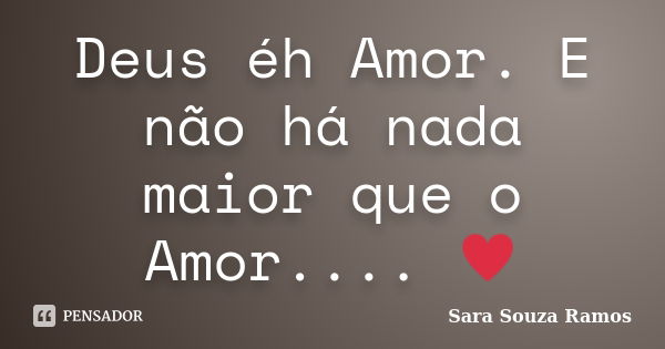 Deus éh Amor. E não há nada maior que o Amor.... ♥... Frase de Sara Souza Ramos.