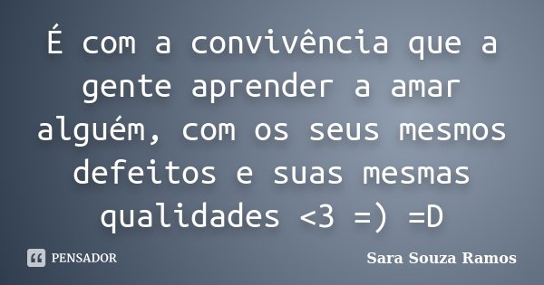 É com a convivência que a gente aprender a amar alguém, com os seus mesmos defeitos e suas mesmas qualidades <3 =) =D... Frase de Sara Souza Ramos.