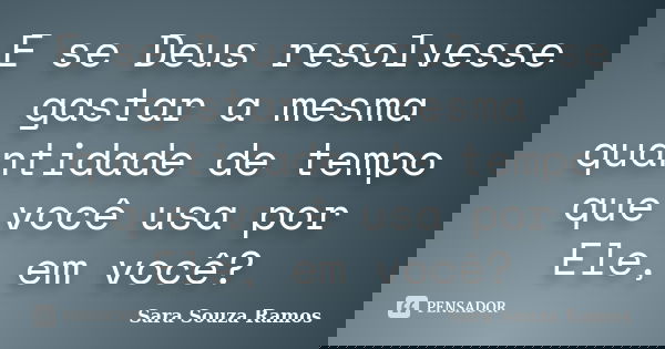 E se Deus resolvesse gastar a mesma quantidade de tempo que você usa por Ele, em você?... Frase de Sara Souza Ramos.