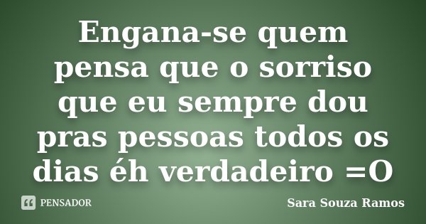 Engana-se quem pensa que o sorriso que eu sempre dou pras pessoas todos os dias éh verdadeiro =O... Frase de Sara Souza Ramos.