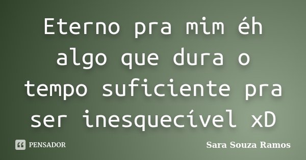 Eterno pra mim éh algo que dura o tempo suficiente pra ser inesquecível xD... Frase de Sara Souza Ramos.