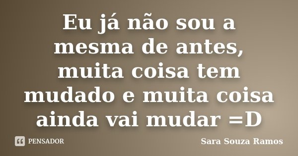 Eu já não sou a mesma de antes, muita coisa tem mudado e muita coisa ainda vai mudar =D... Frase de Sara Souza Ramos.