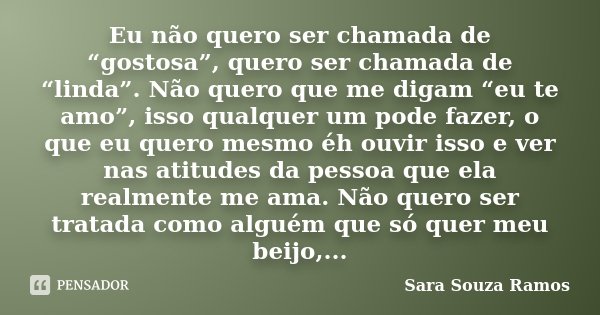 Eu não quero ser chamada de “gostosa”, quero ser chamada de “linda”. Não quero que me digam “eu te amo”, isso qualquer um pode fazer, o que eu quero mesmo éh ou... Frase de Sara Souza Ramos.