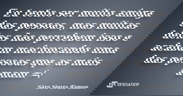 Eu tento ser muito amiga das pessoas, mas muitas delas não percebem isso e acabam machucando uma das pessoas que as mais amam =/... Frase de Sara Souza Ramos.