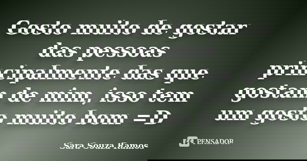 Gosto muito de gostar das pessoas principalmente das que gostam de mim, isso tem um gosto muito bom =D... Frase de Sara Souza Ramos.