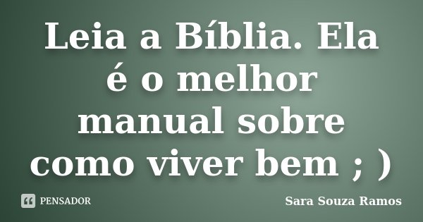 Leia a Bíblia. Ela é o melhor manual sobre como viver bem ; )... Frase de Sara Souza Ramos.