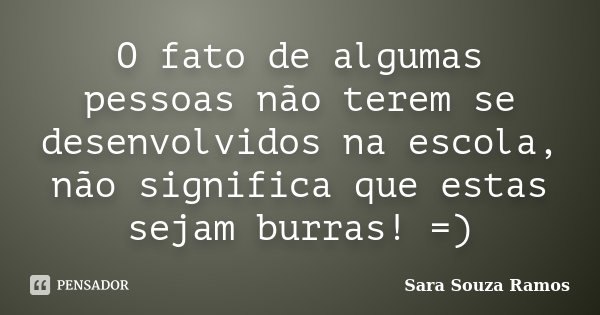 O fato de algumas pessoas não terem se desenvolvidos na escola, não significa que estas sejam burras! =)... Frase de Sara Souza Ramos.