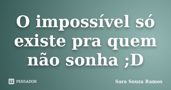 O impossível só existe pra quem não sonha ;D... Frase de Sara Souza Ramos.