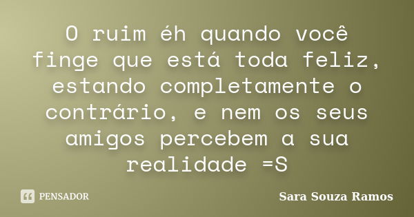 O ruim éh quando você finge que está toda feliz, estando completamente o contrário, e nem os seus amigos percebem a sua realidade =S... Frase de Sara Souza Ramos.