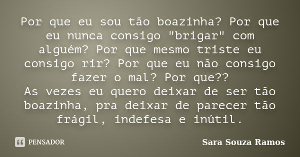 Por que eu sou tão boazinha? Por que eu nunca consigo "brigar" com alguém? Por que mesmo triste eu consigo rir? Por que eu não consigo fazer o mal? Po... Frase de Sara Souza Ramos.