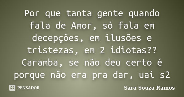 Por que tanta gente quando fala de Amor, só fala em decepções, em ilusões e tristezas, em 2 idiotas?? Caramba, se não deu certo é porque não era pra dar, uai s2... Frase de Sara Souza Ramos.