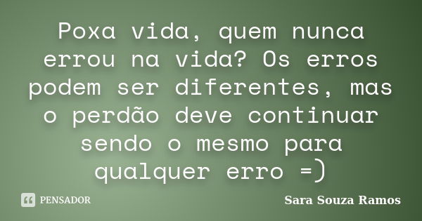 Poxa vida, quem nunca errou na vida? Os erros podem ser diferentes, mas o perdão deve continuar sendo o mesmo para qualquer erro =)... Frase de Sara Souza Ramos.