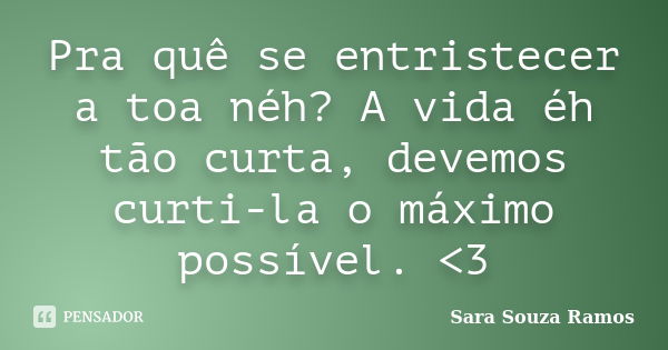 Pra quê se entristecer a toa néh? A vida éh tão curta, devemos curti-la o máximo possível. <3... Frase de Sara Souza Ramos.