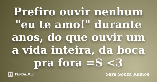 Prefiro ouvir nenhum "eu te amo!" durante anos, do que ouvir um a vida inteira, da boca pra fora =S <3... Frase de Sara Souza Ramos.