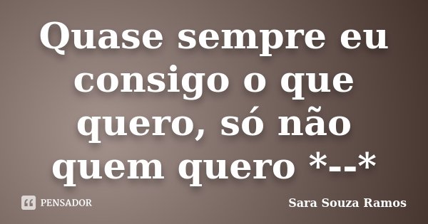 Quase sempre eu consigo o que quero, só não quem quero *--*... Frase de Sara Souza Ramos.