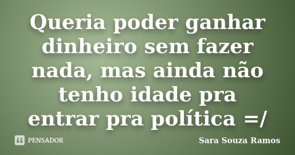 Queria poder ganhar dinheiro sem fazer nada, mas ainda não tenho idade pra entrar pra política =/... Frase de Sara Souza Ramos.
