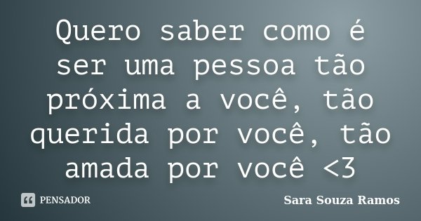 Quero saber como é ser uma pessoa tão próxima a você, tão querida por você, tão amada por você <3... Frase de Sara Souza Ramos.