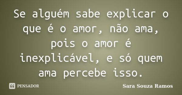 Se alguém sabe explicar o que é o amor, não ama, pois o amor é inexplicável, e só quem ama percebe isso.... Frase de Sara Souza Ramos.