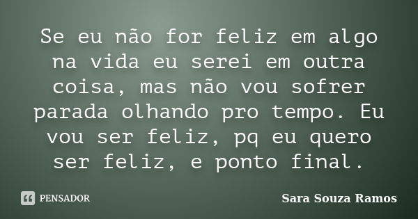 Se eu não for feliz em algo na vida eu serei em outra coisa, mas não vou sofrer parada olhando pro tempo. Eu vou ser feliz, pq eu quero ser feliz, e ponto final... Frase de Sara Souza Ramos.