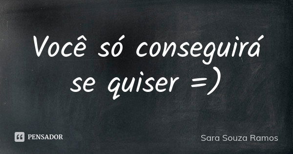 Você só conseguirá se quiser =)... Frase de Sara Souza Ramos.