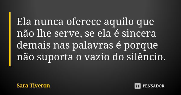 Ela nunca oferece aquilo que não lhe serve, se ela é sincera demais nas palavras é porque não suporta o vazio do silêncio.... Frase de Sara Tiveron.