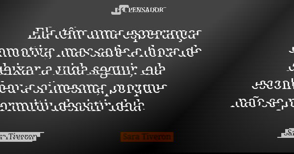 Ela tem uma esperança emotiva, mas sabe a hora de deixar a vida seguir, ela escolheu a si mesma, porque não se permitiu desistir dela.... Frase de Sara Tiveron.