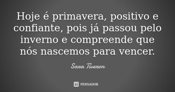 Hoje é primavera, positivo e confiante, pois já passou pelo inverno e compreende que nós nascemos para vencer.... Frase de Sara Tiveron.