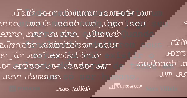 Todo ser humana comete um erro, mais cada um joga seu erro pro outro. Quando finalmente admitirem seus erros ja vai existir o culpado dos erros de todos em um s... Frase de Sara Villela.