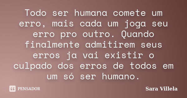 Todo ser humana comete um erro, mais cada um joga seu erro pro outro. Quando finalmente admitirem seus erros ja vai existir o culpado dos erros de todos em um s... Frase de Sara Villela.