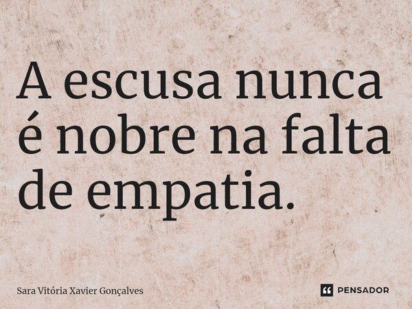 ⁠A escusa nunca é nobre na falta de empatia.... Frase de Sara Vitória Xavier Gonçalves.