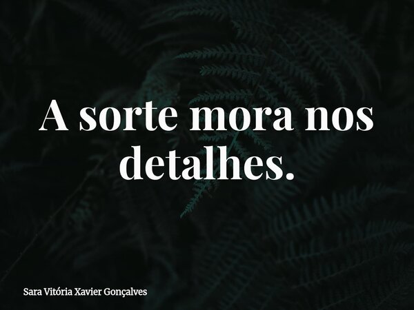 A sorte mora nos detalhes.... Frase de Sara Vitória Xavier Gonçalves.