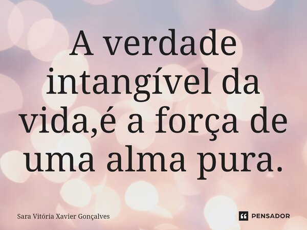 ⁠A verdade intangível da vida,é a força de uma alma pura.... Frase de Sara Vitória Xavier Gonçalves.