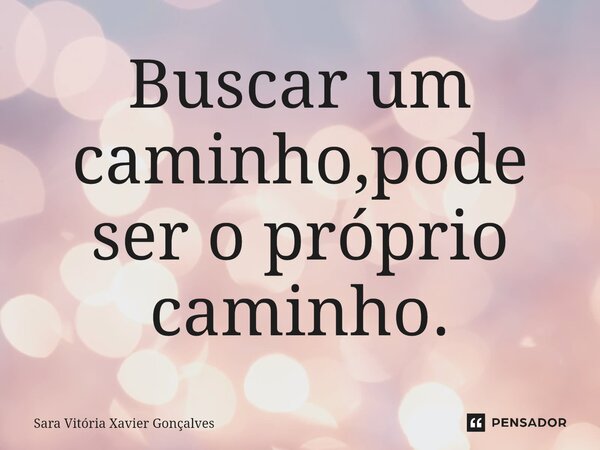 ⁠Buscar um caminho,pode ser o próprio caminho.... Frase de Sara Vitória Xavier Gonçalves.