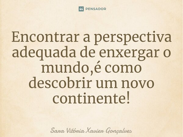 ⁠Encontrar a perspectiva adequada de enxergar o mundo,é como descobrir um novo continente!... Frase de Sara Vitória Xavier Gonçalves.