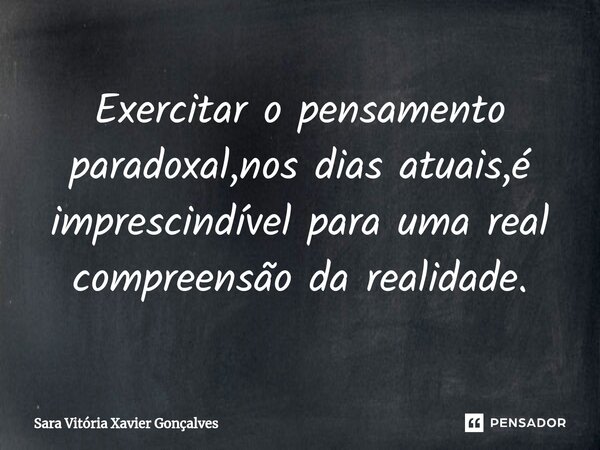 ⁠Exercitar o pensamento paradoxal,nos dias atuais,é imprescindível para uma real compreensão da realidade.... Frase de Sara Vitória Xavier Gonçalves.