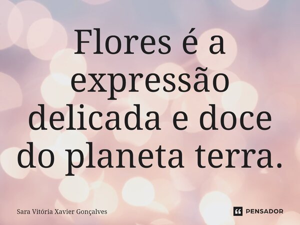 ⁠Flores é a expressão delicada e doce do planeta terra.... Frase de Sara Vitória Xavier Gonçalves.