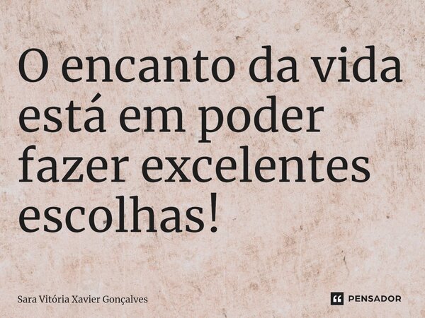 ⁠O encanto da vida está em poder fazer excelentes escolhas!... Frase de Sara Vitória Xavier Gonçalves.