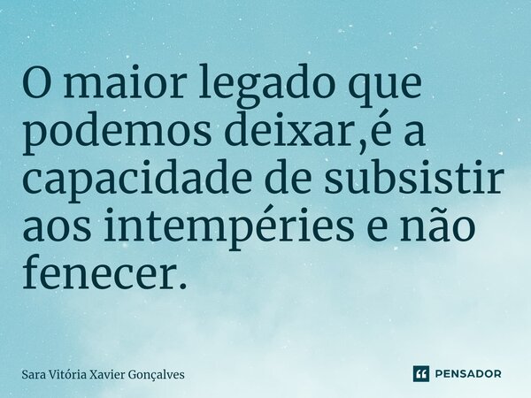⁠O maior legado que podemos deixar,é a capacidade de subsistir aos intempéries e não fenecer.... Frase de Sara Vitória Xavier Gonçalves.