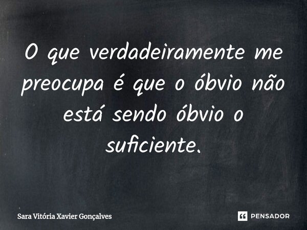 ⁠O que verdadeiramente me preocupa é que o óbvio não está sendo óbvio o suficiente.... Frase de Sara Vitória Xavier Gonçalves.