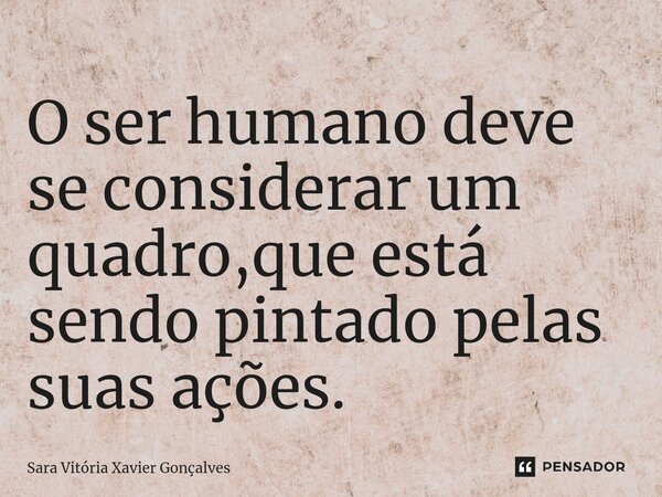 ⁠O ser humano deve se considerar um quadro,que está sendo pintado pelas suas ações.... Frase de Sara Vitória Xavier Gonçalves.