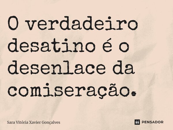 ⁠O verdadeiro desatino é o desenlace da comiseração.... Frase de Sara Vitória Xavier Gonçalves.